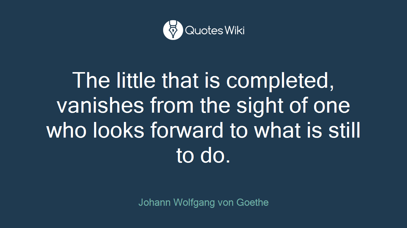 The little that is completed, vanishes from the sight of one who looks forward to what is still to do.