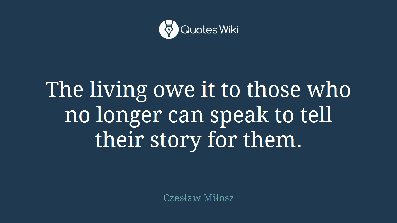 The living owe it to those who no longer can speak to tell their story for them.