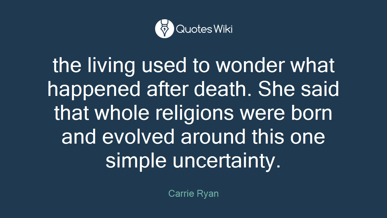 the living used to wonder what happened after death. She said that whole religions were born and evolved around this one simple uncertainty.