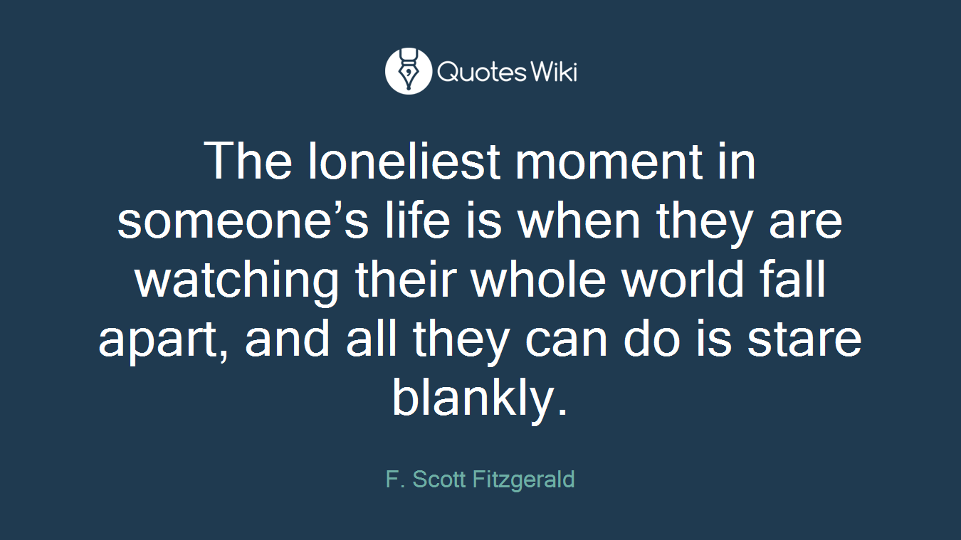 The loneliest moment in someone’s life is when they are watching their whole world fall apart, and all they can do is stare blankly.
