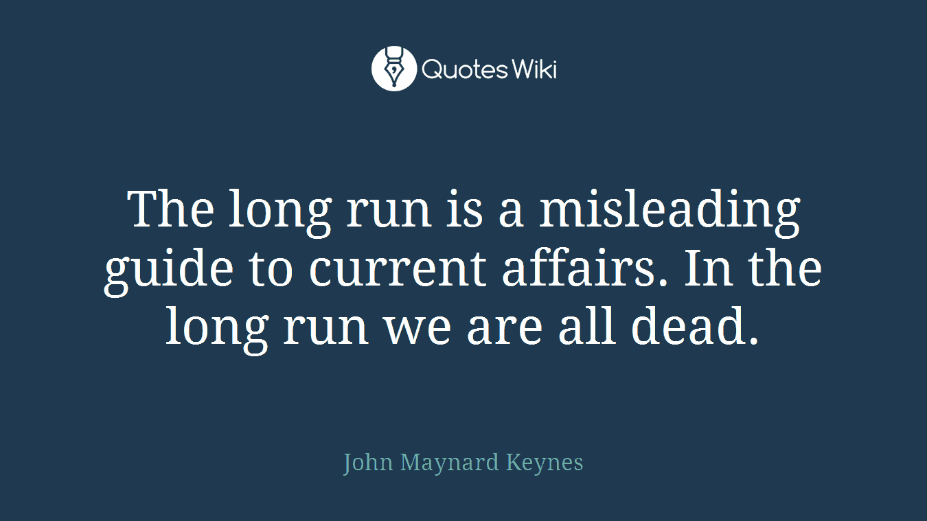 The long run is a misleading guide to current affairs. In the long run we are all dead.