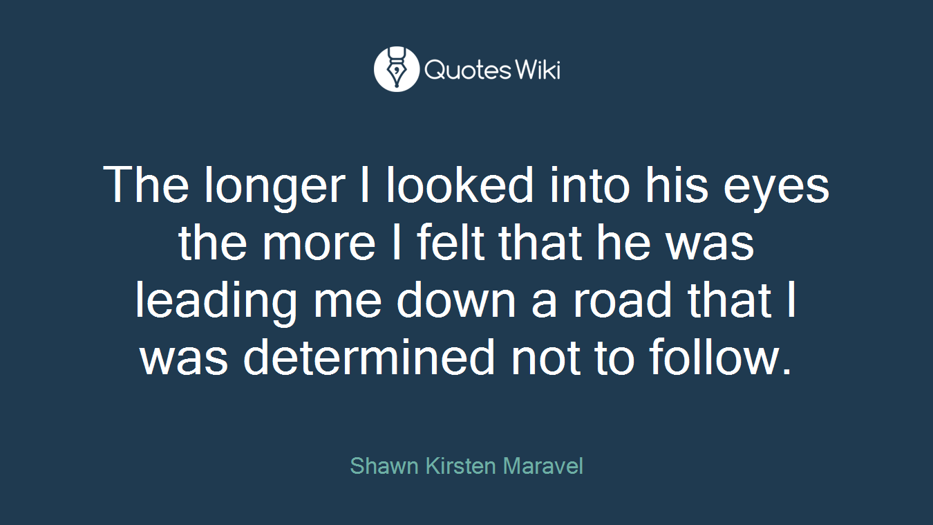 The longer I looked into his eyes the more I felt that he was leading me down a road that I was determined not to follow.