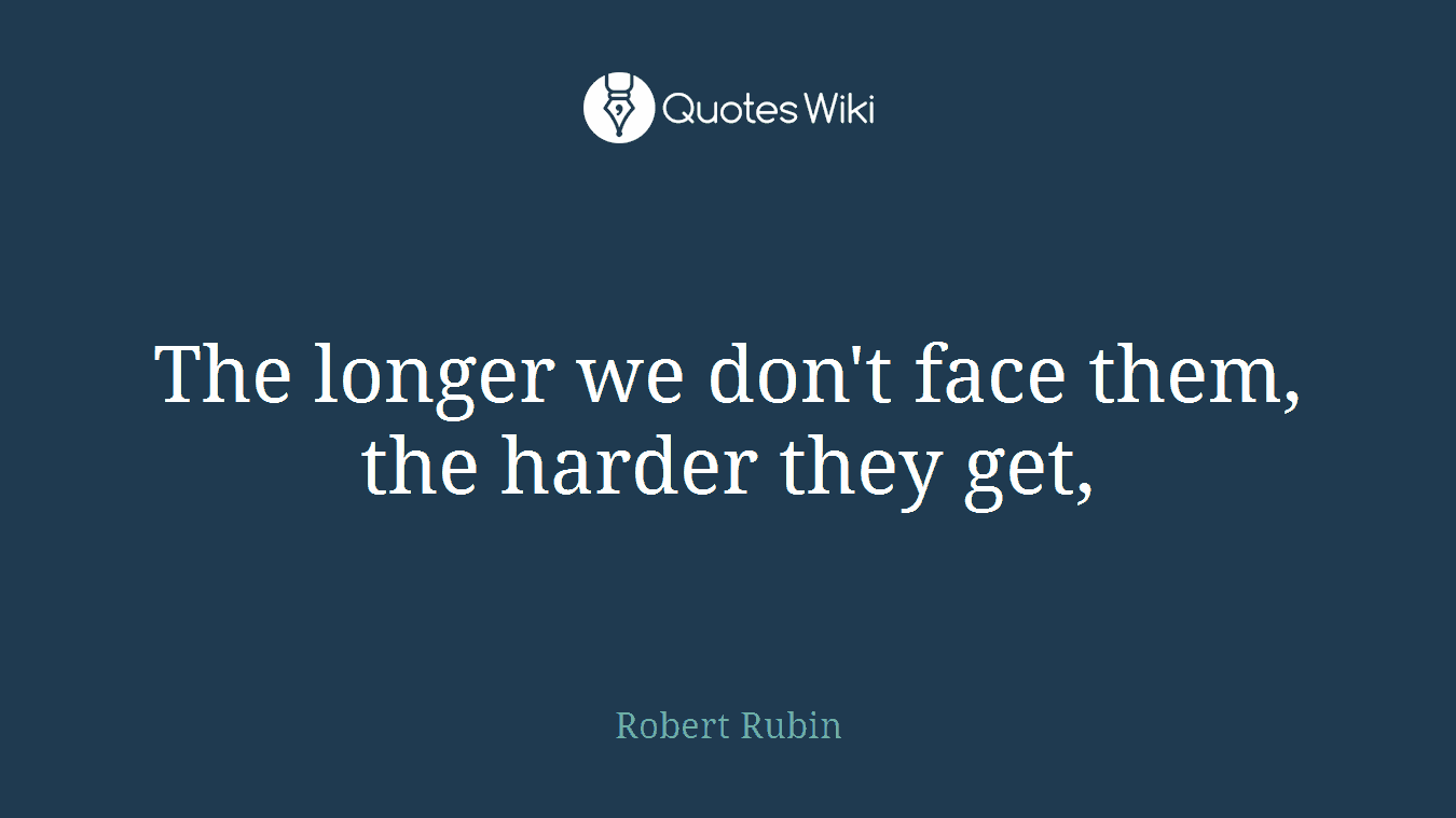 The longer we don't face them, the harder they get,