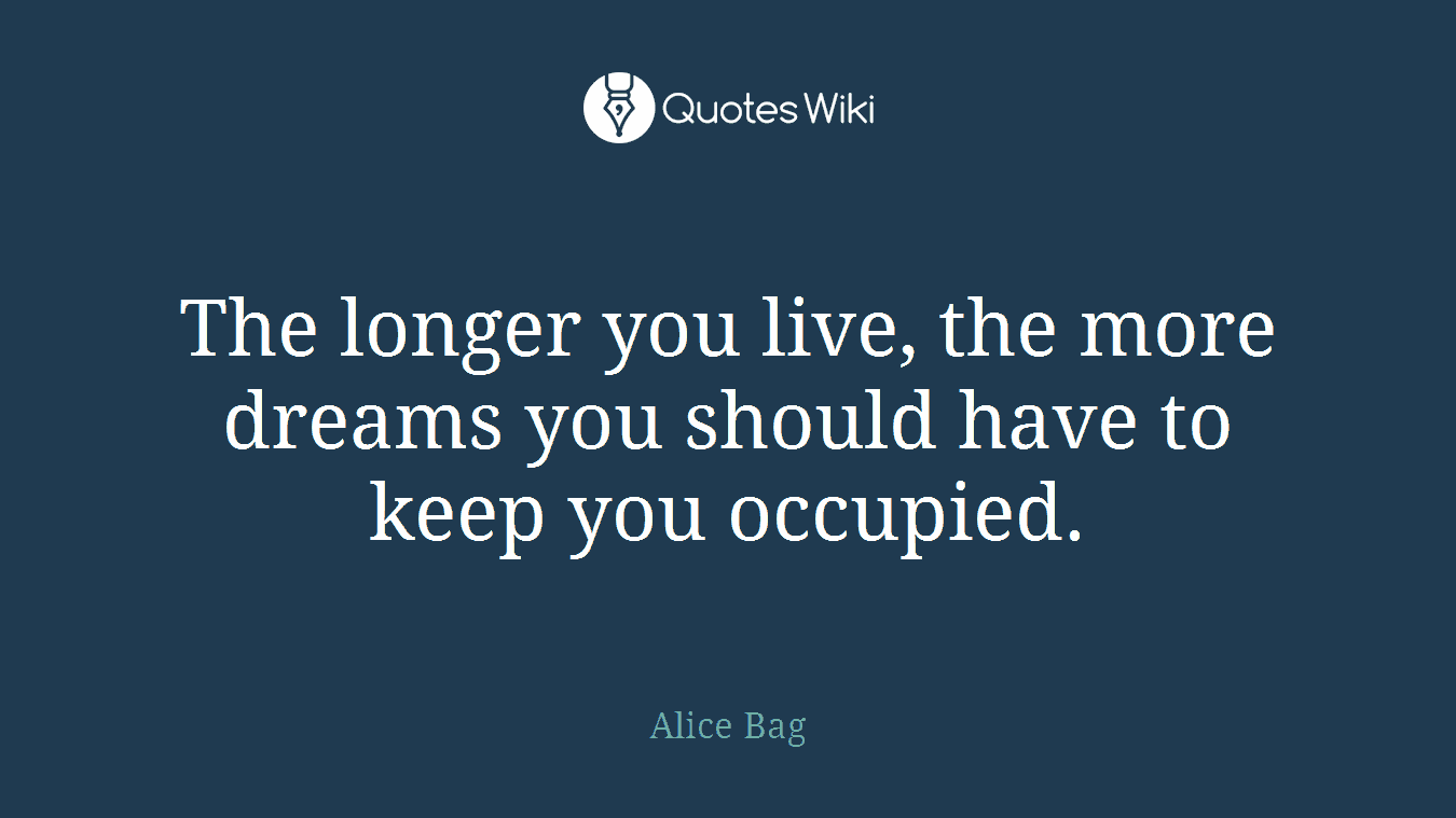 The longer you live, the more dreams you should have to keep you occupied.
