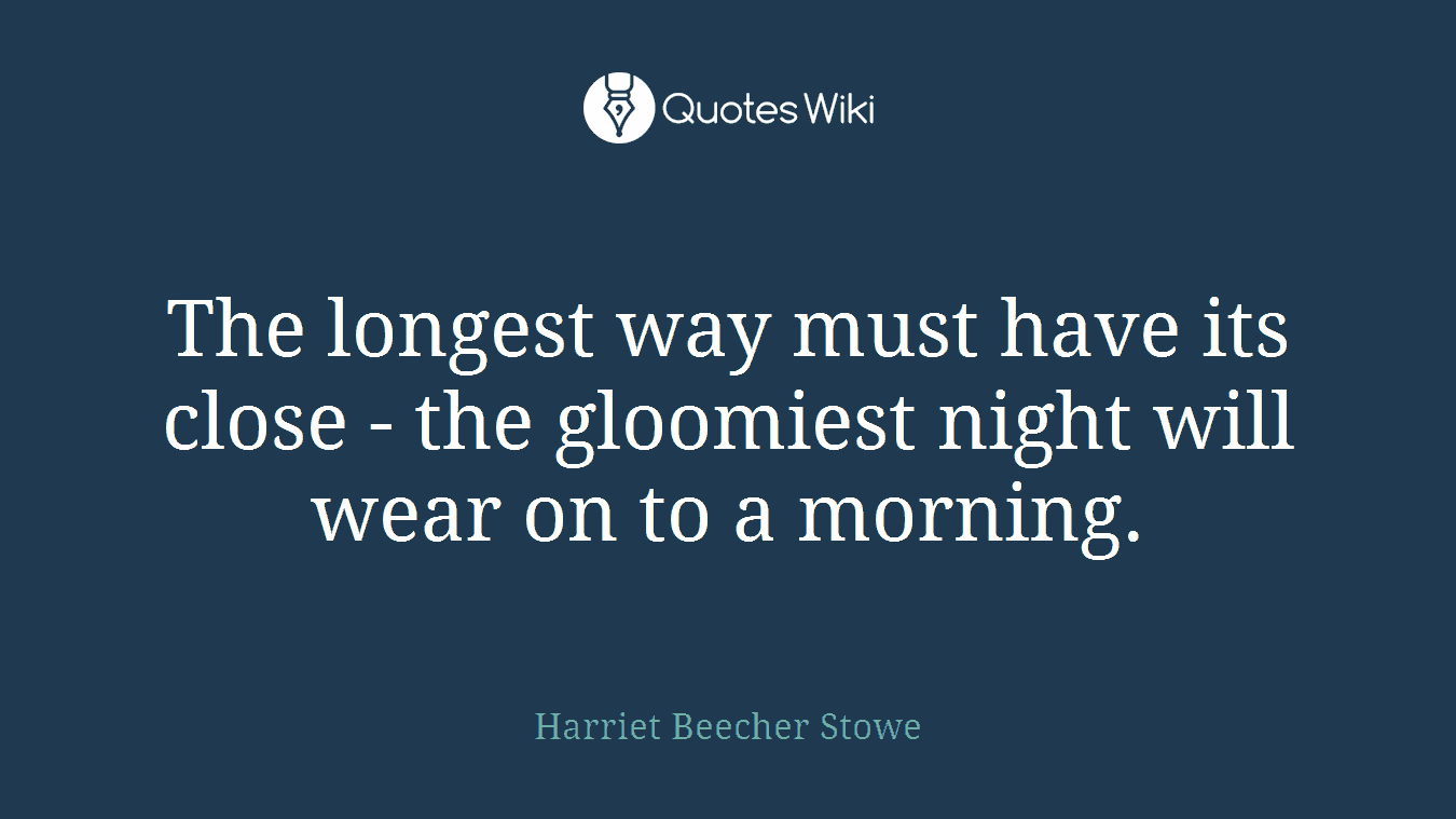 The longest way must have its close - the gloomiest night will wear on to a morning.