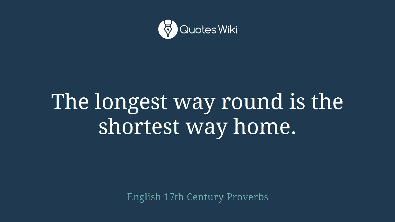 The longest way round is the shortest way home.