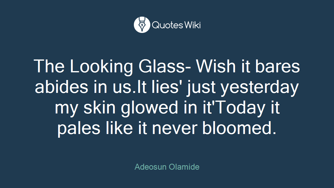 The Looking Glass- Wish it bares abides in us.It lies' just yesterday my skin glowed in it'Today it pales like it never bloomed.