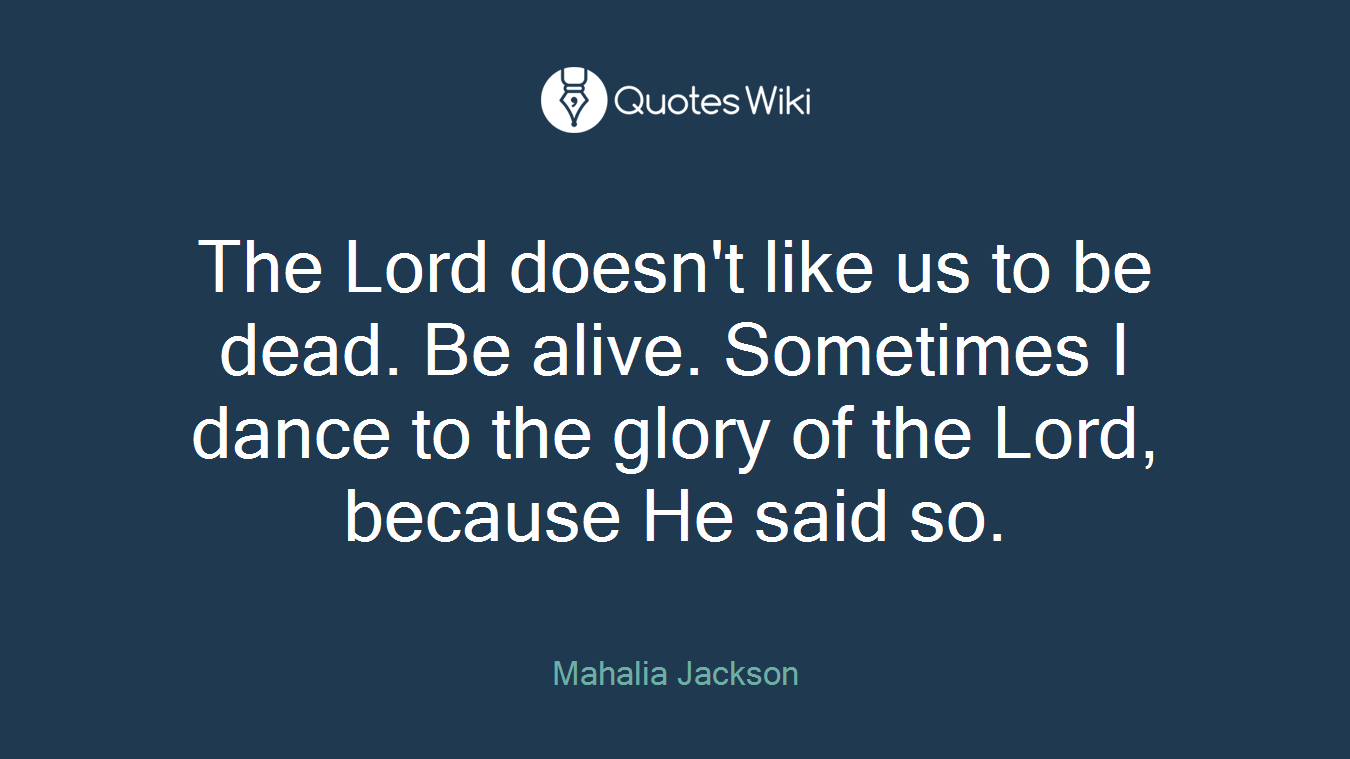 The Lord doesn't like us to be dead. Be alive. Sometimes I dance to the glory of the Lord, because He said so.