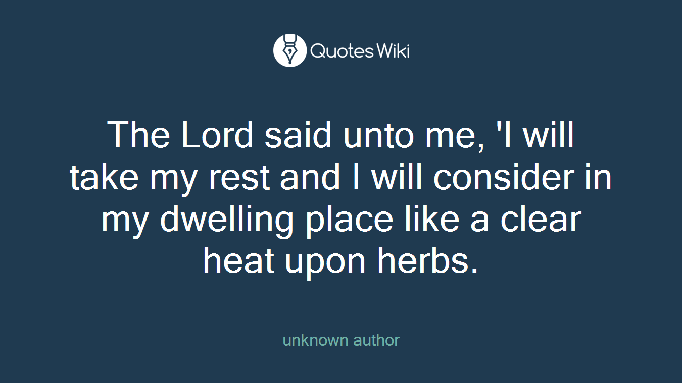 The Lord said unto me, 'I will take my rest and I will consider in my dwelling place like a clear heat upon herbs.