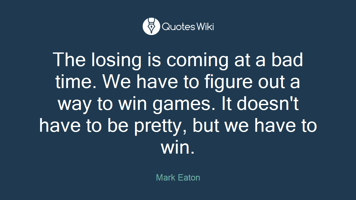 The losing is coming at a bad time. We have to figure out a way to win games. It doesn't have to be pretty, but we have to win.