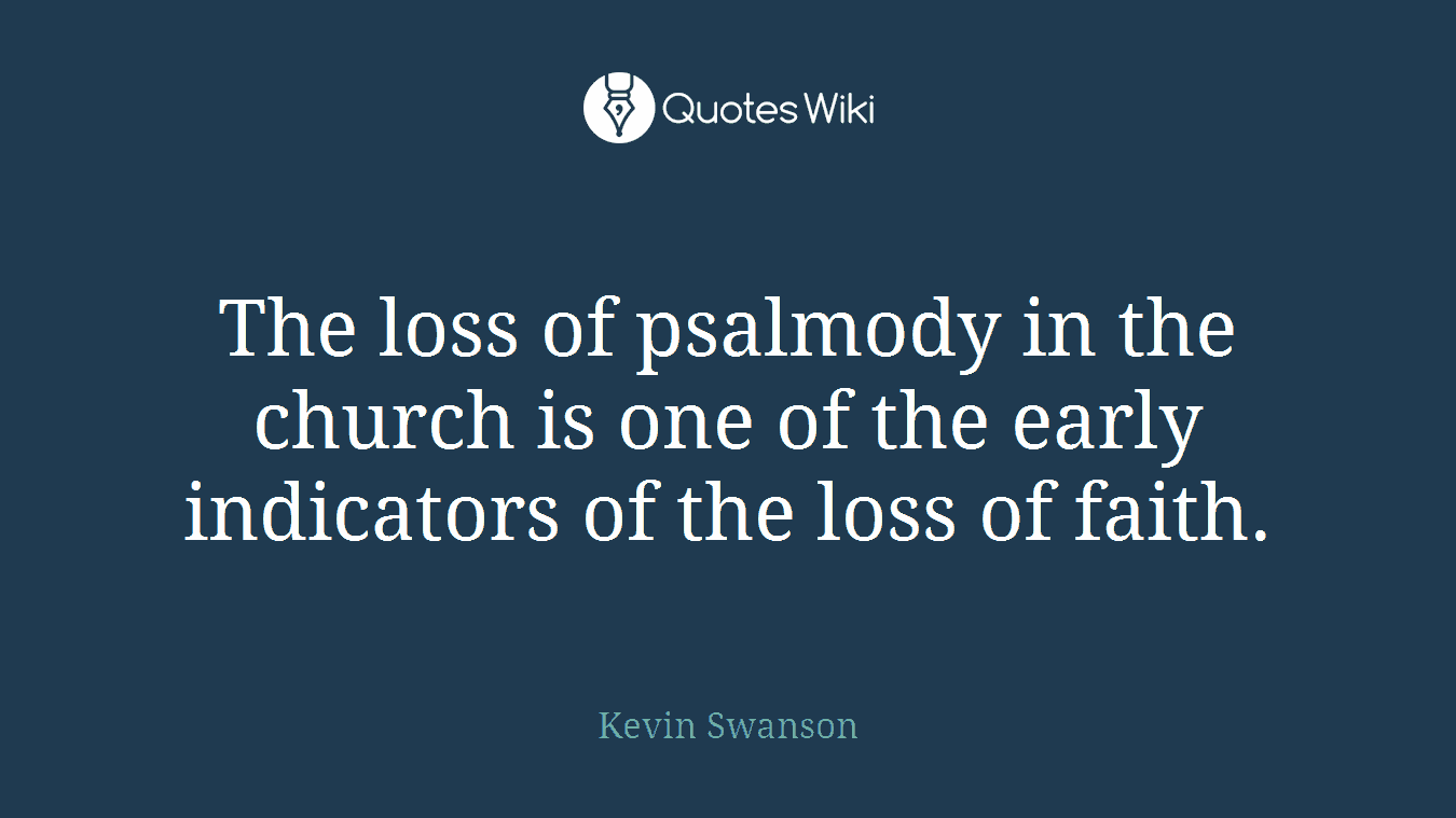 The loss of psalmody in the church is one of the early indicators of the loss of faith.
