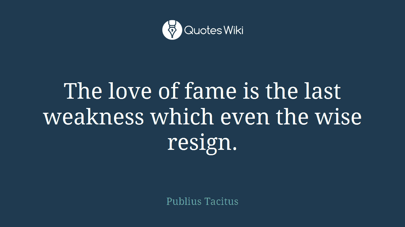 The love of fame is the last weakness which even the wise resign.