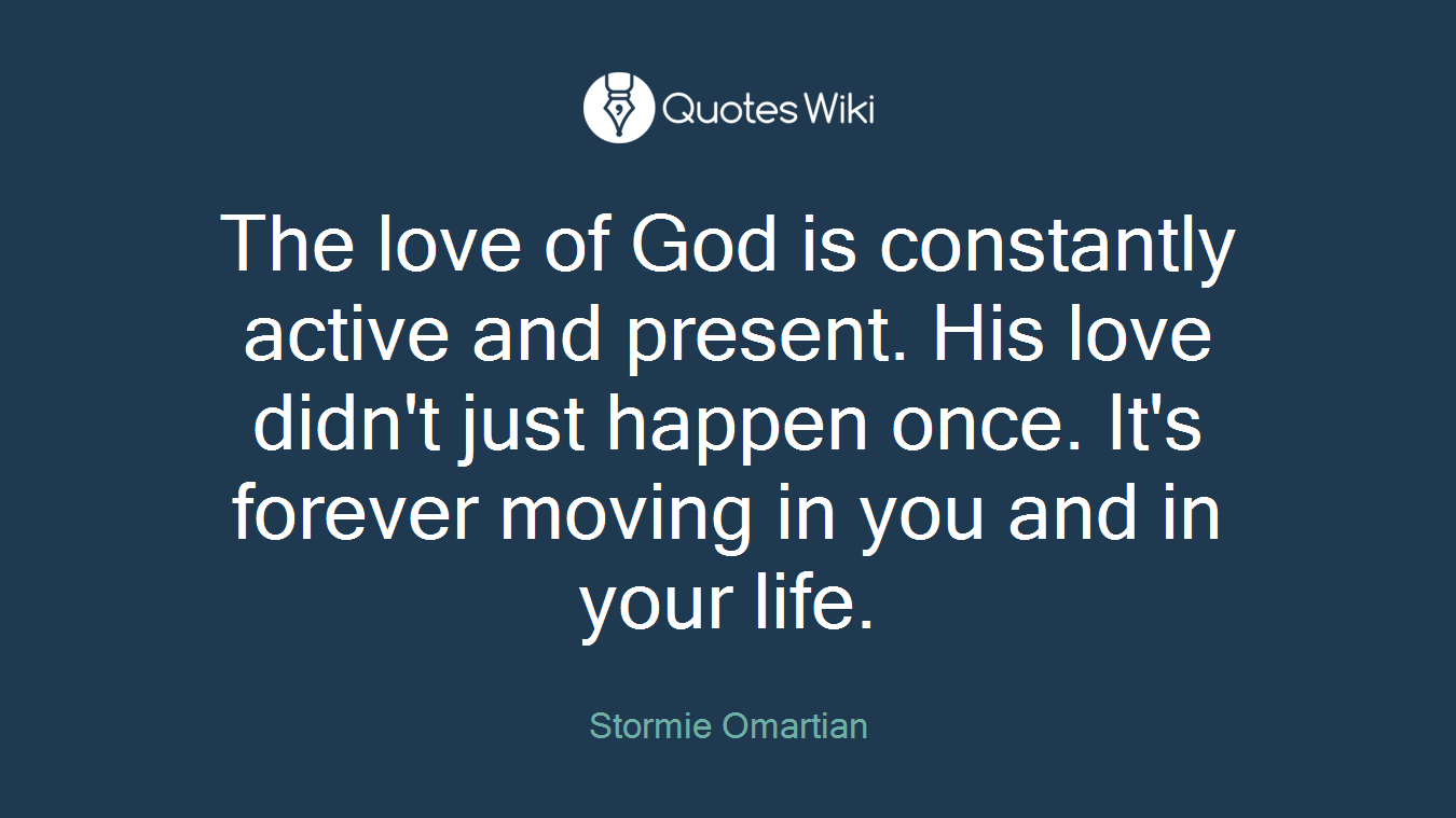 The love of God is constantly active and present. His love didn't just happen once. It's forever moving in you and in your life.