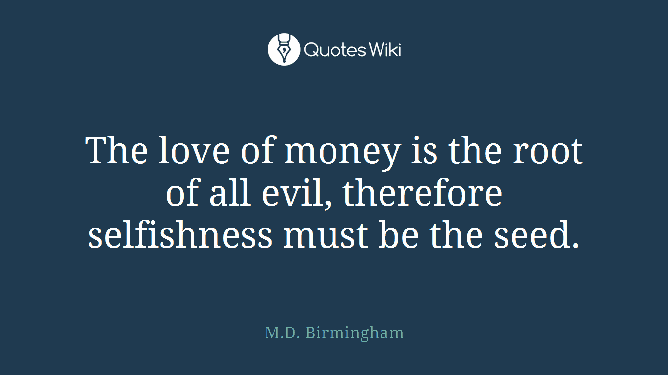 The love of money is the root of all evil, therefore selfishness must be the seed.