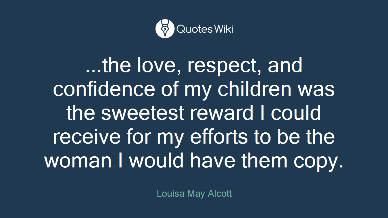 ...the love, respect, and confidence of my children was the sweetest reward I could receive for my efforts to be the woman I would have them copy.