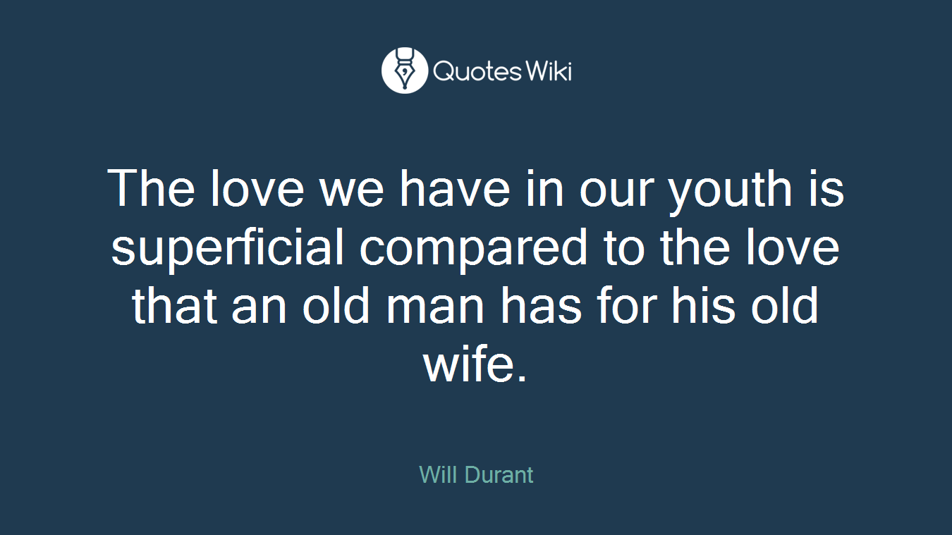 The love we have in our youth is superficial compared to the love that an old man has for his old wife.