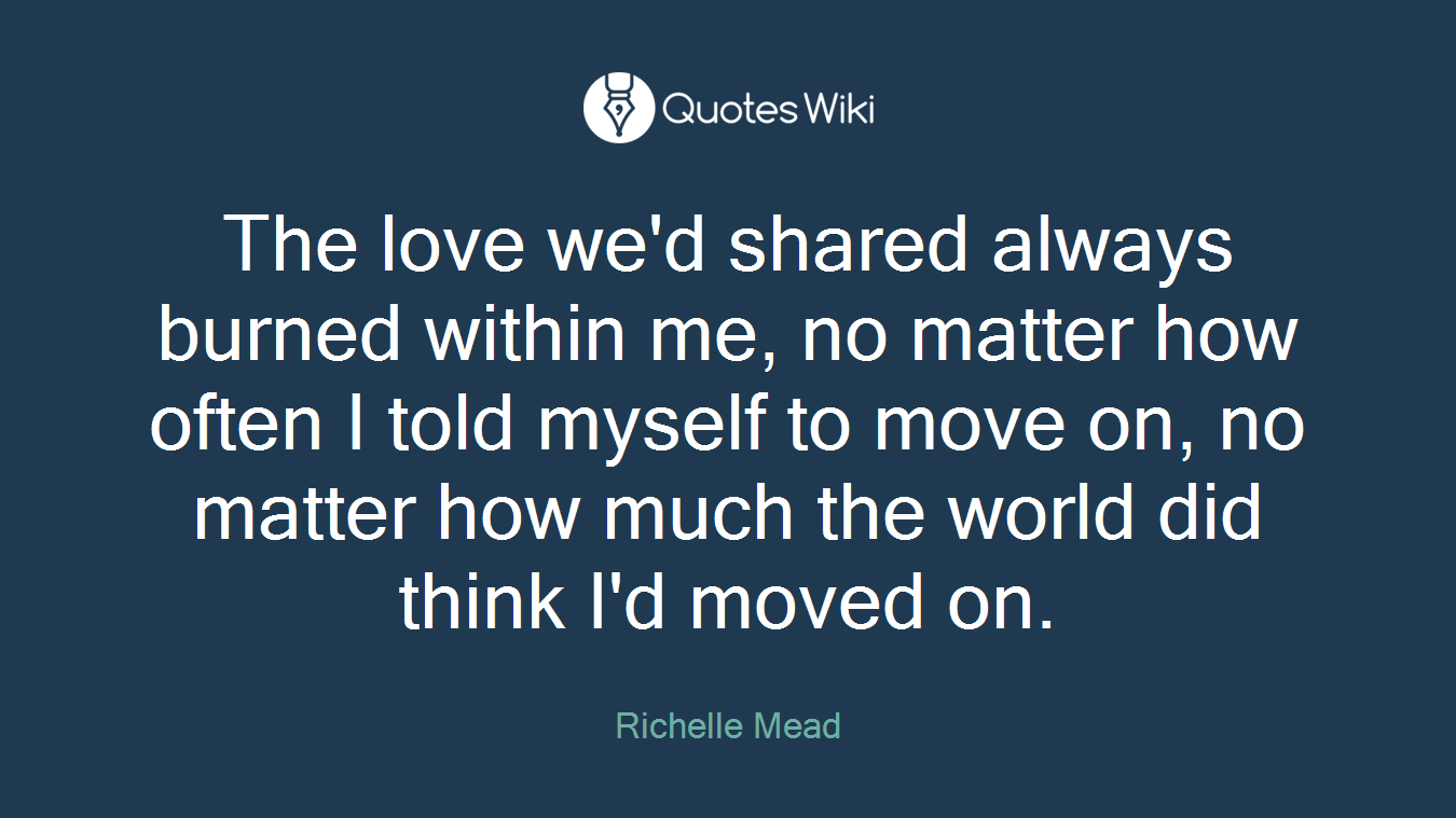 The love we'd shared always burned within me, no matter how often I told myself to move on, no matter how much the world did think I'd moved on.