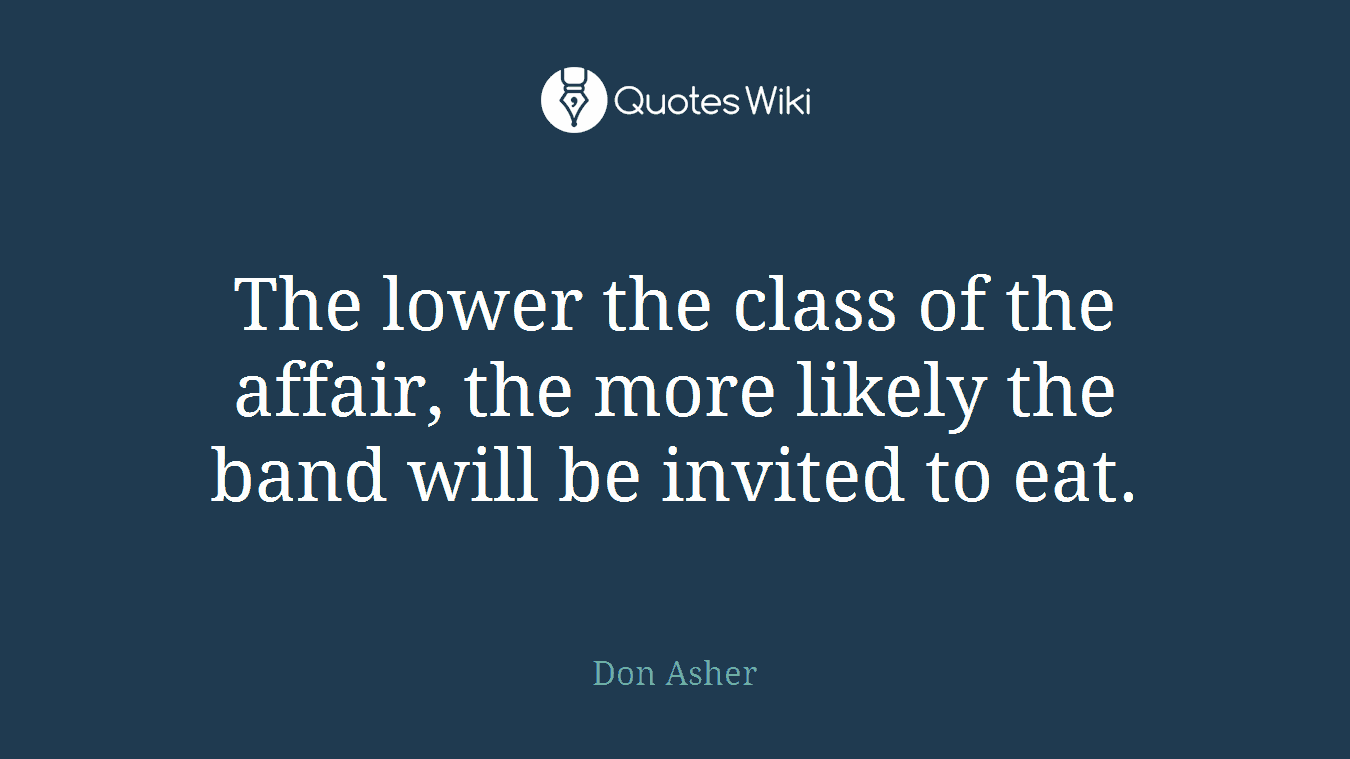 The lower the class of the affair, the more likely the band will be invited to eat.