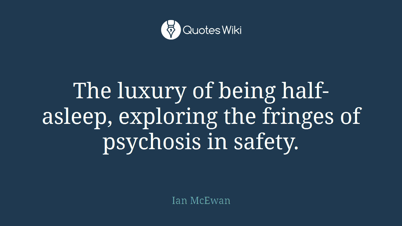 The luxury of being half-asleep, exploring the fringes of psychosis in safety.