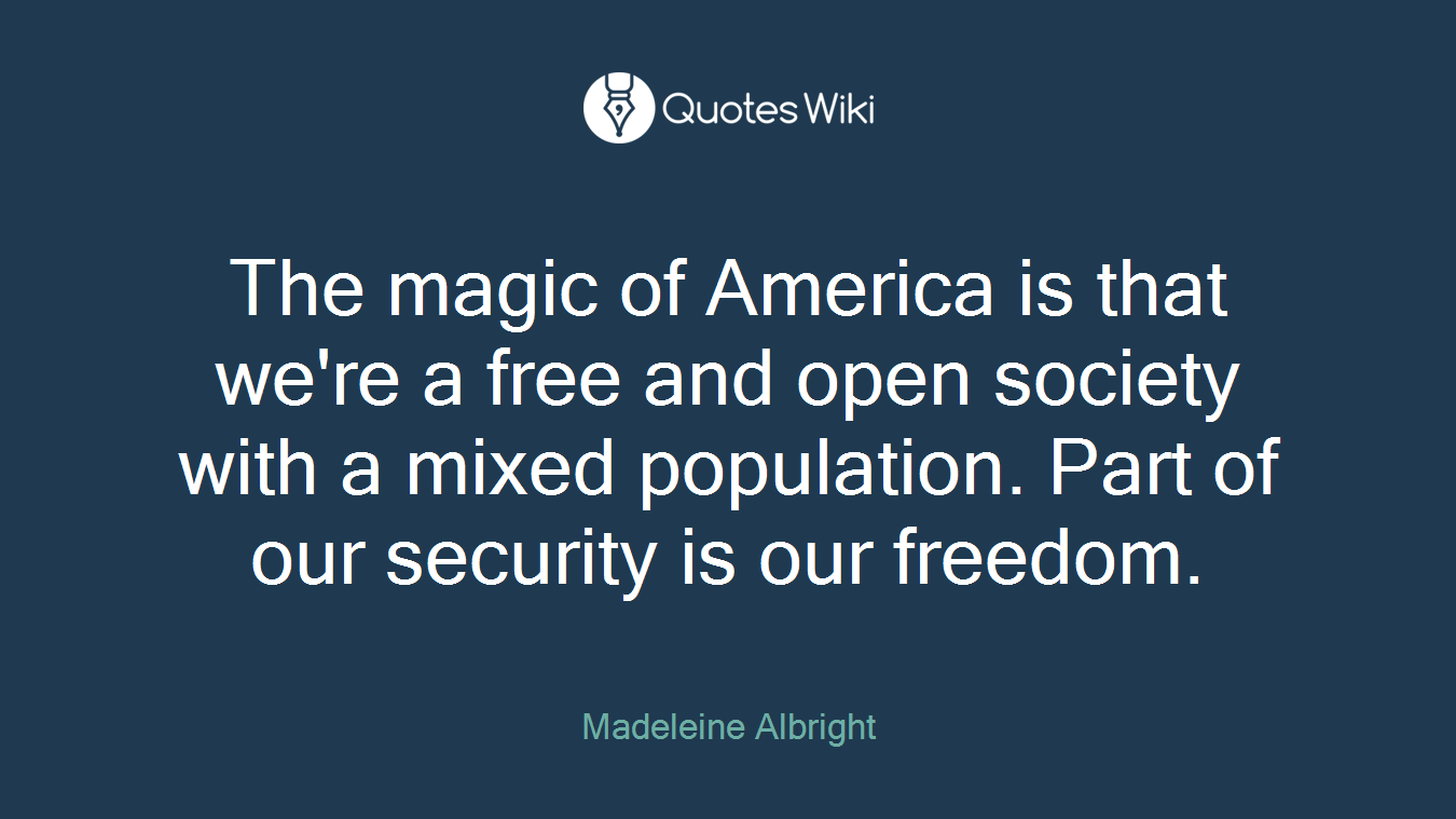 The magic of America is that we're a free and open society with a mixed population. Part of our security is our freedom.