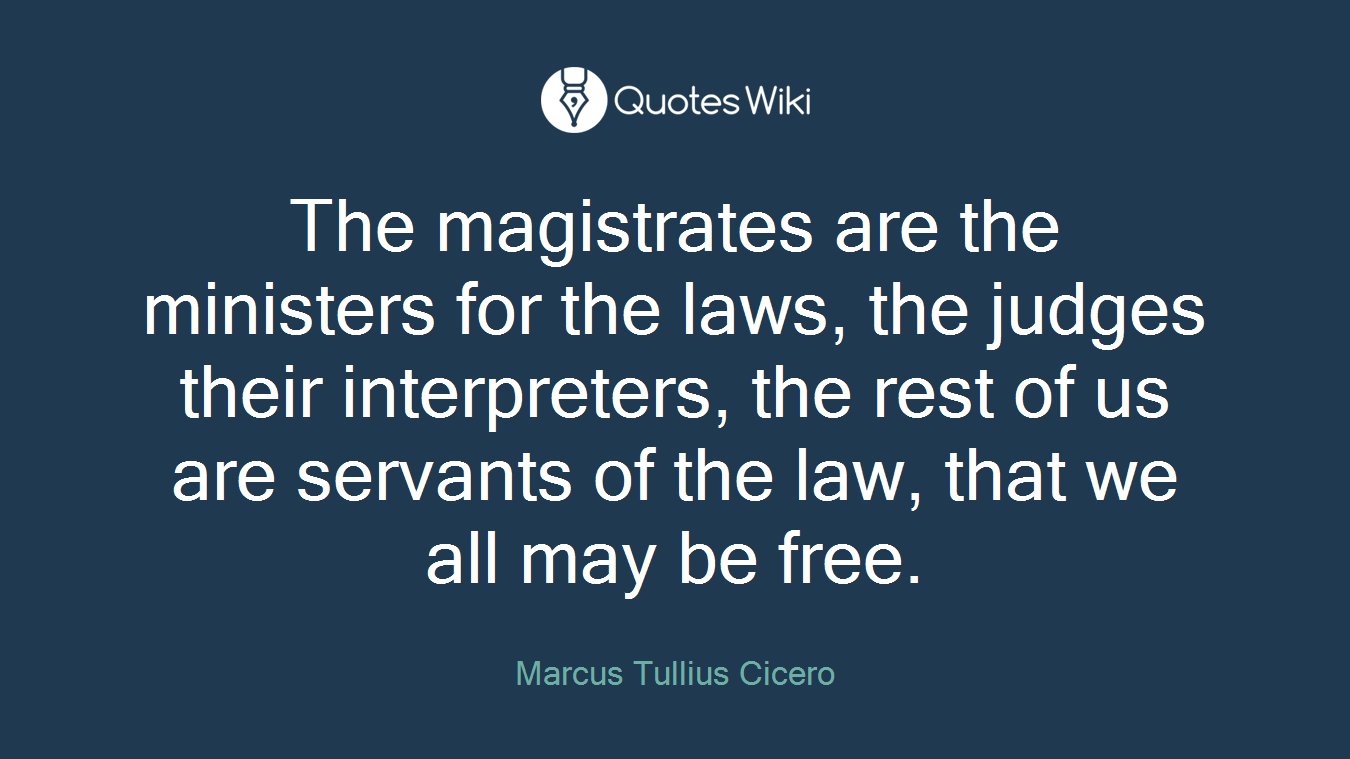 The magistrates are the ministers for the laws, the judges their interpreters, the rest of us are servants of the law, that we all may be free.