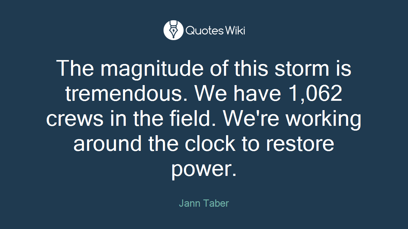 The magnitude of this storm is tremendous. We have 1,062 crews in the field. We're working around the clock to restore power.