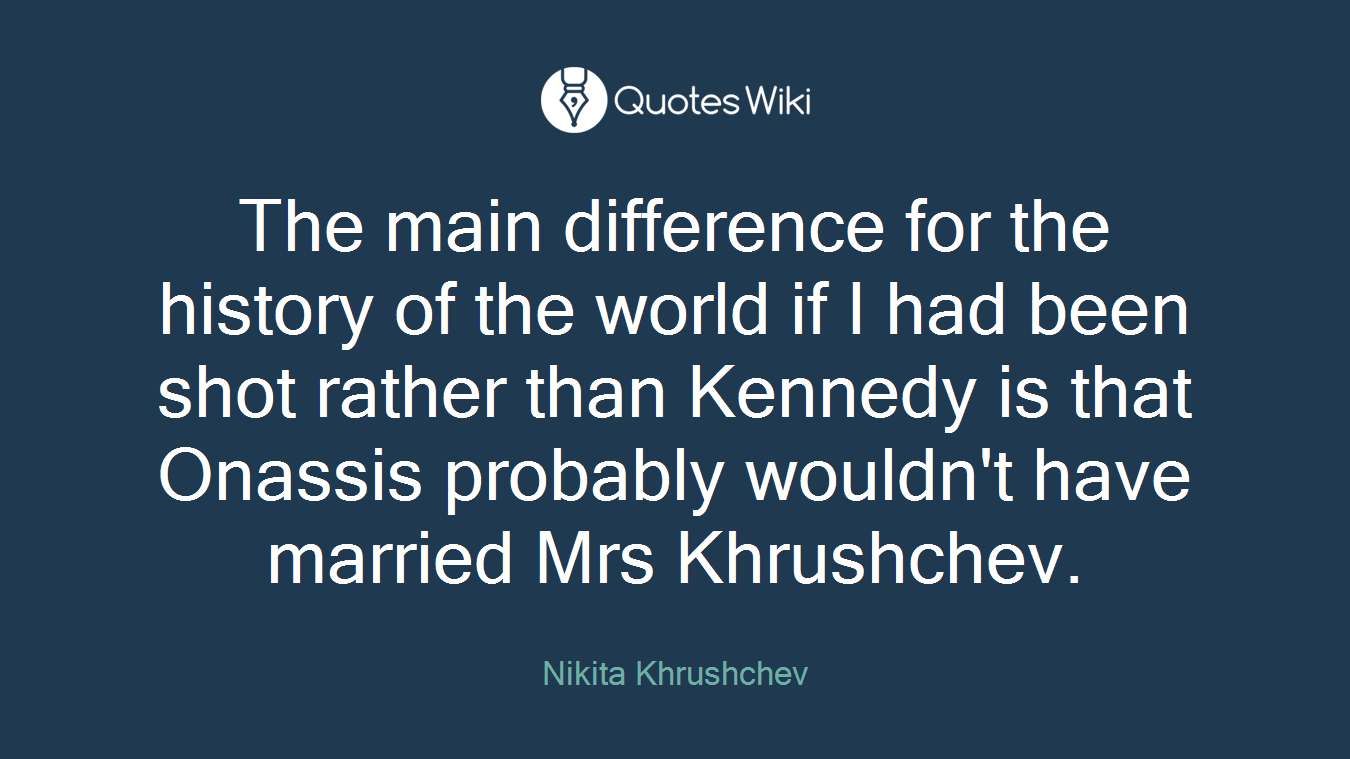 The main difference for the history of the world if I had been shot rather than Kennedy is that Onassis probably wouldn't have married Mrs Khrushchev.
