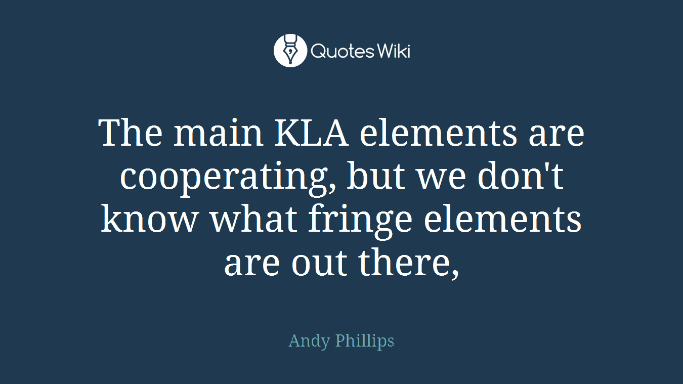 The main KLA elements are cooperating, but we don't know what fringe elements are out there,