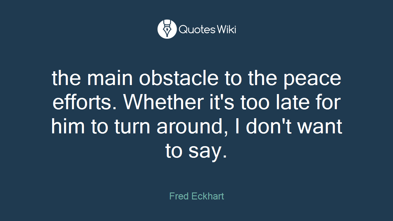 the main obstacle to the peace efforts. Whether it's too late for him to turn around, I don't want to say.