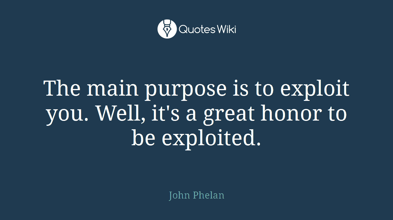 The main purpose is to exploit you. Well, it's a great honor to be exploited.