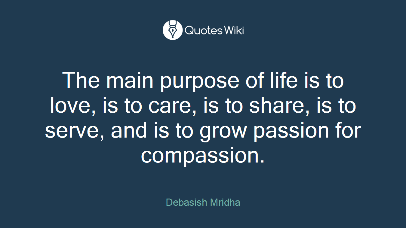 The main purpose of life is to love, is to care, is to share, is to serve, and is to grow passion for compassion.