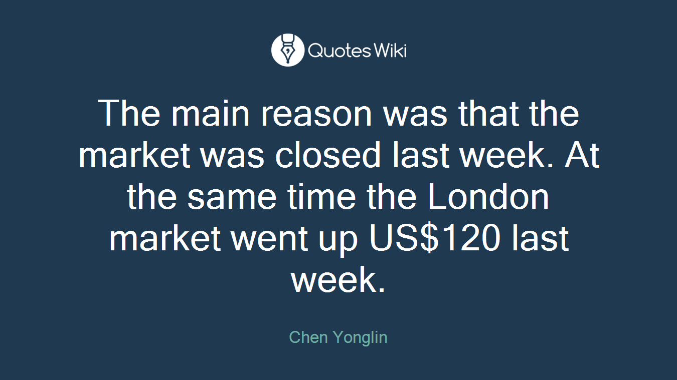 The main reason was that the market was closed last week. At the same time the London market went up US$120 last week.