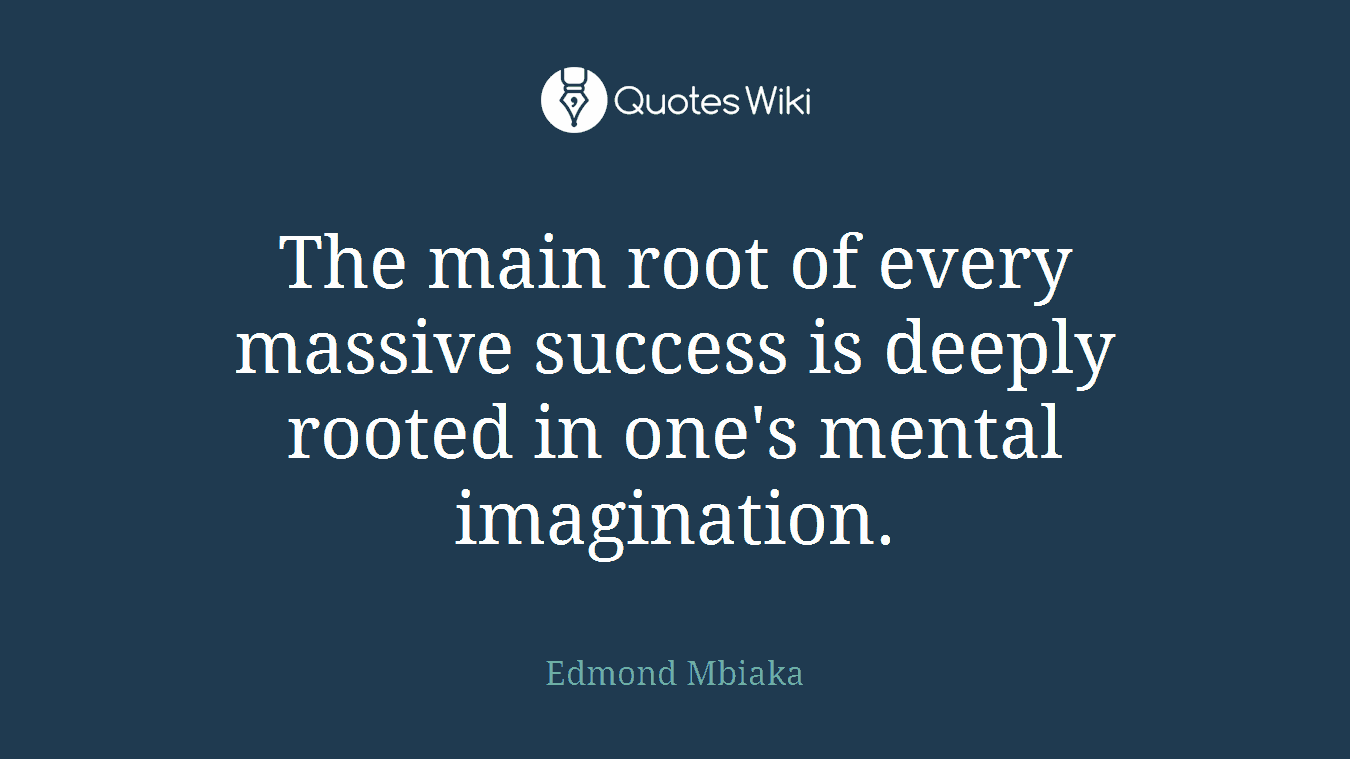 The main root of every massive success is deeply rooted in one's mental imagination.