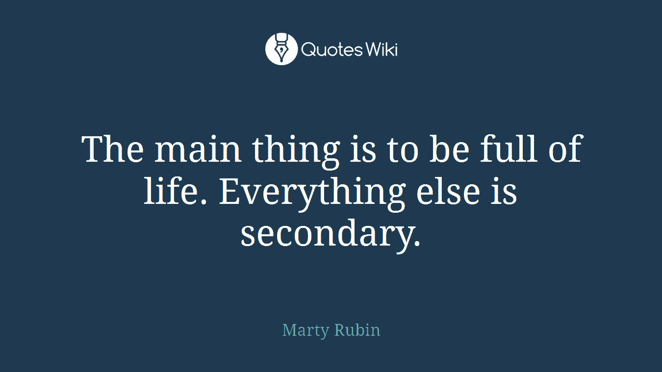 The main thing is to be full of life. Everything else is secondary.