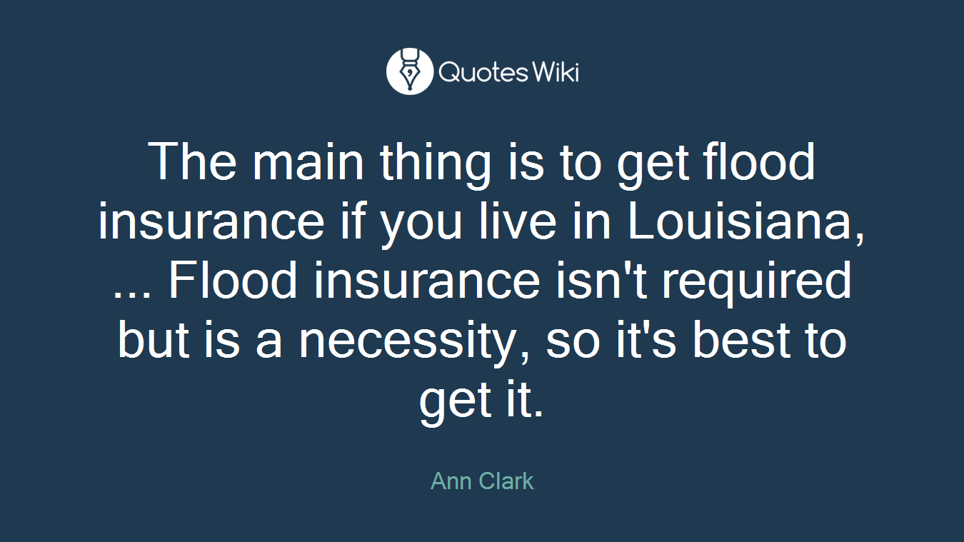 The main thing is to get flood insurance if you live in Louisiana, ... Flood insurance isn't required but is a necessity, so it's best to get it.