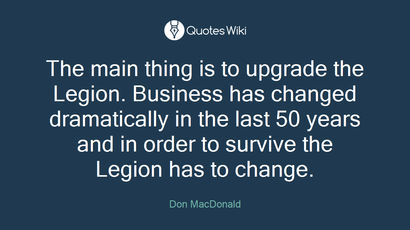 The main thing is to upgrade the Legion. Business has changed dramatically in the last 50 years and in order to survive the Legion has to change.