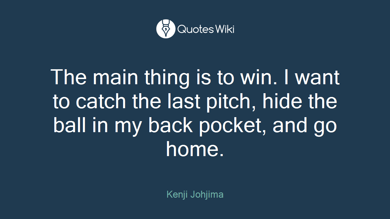 The main thing is to win. I want to catch the last pitch, hide the ball in my back pocket, and go home.