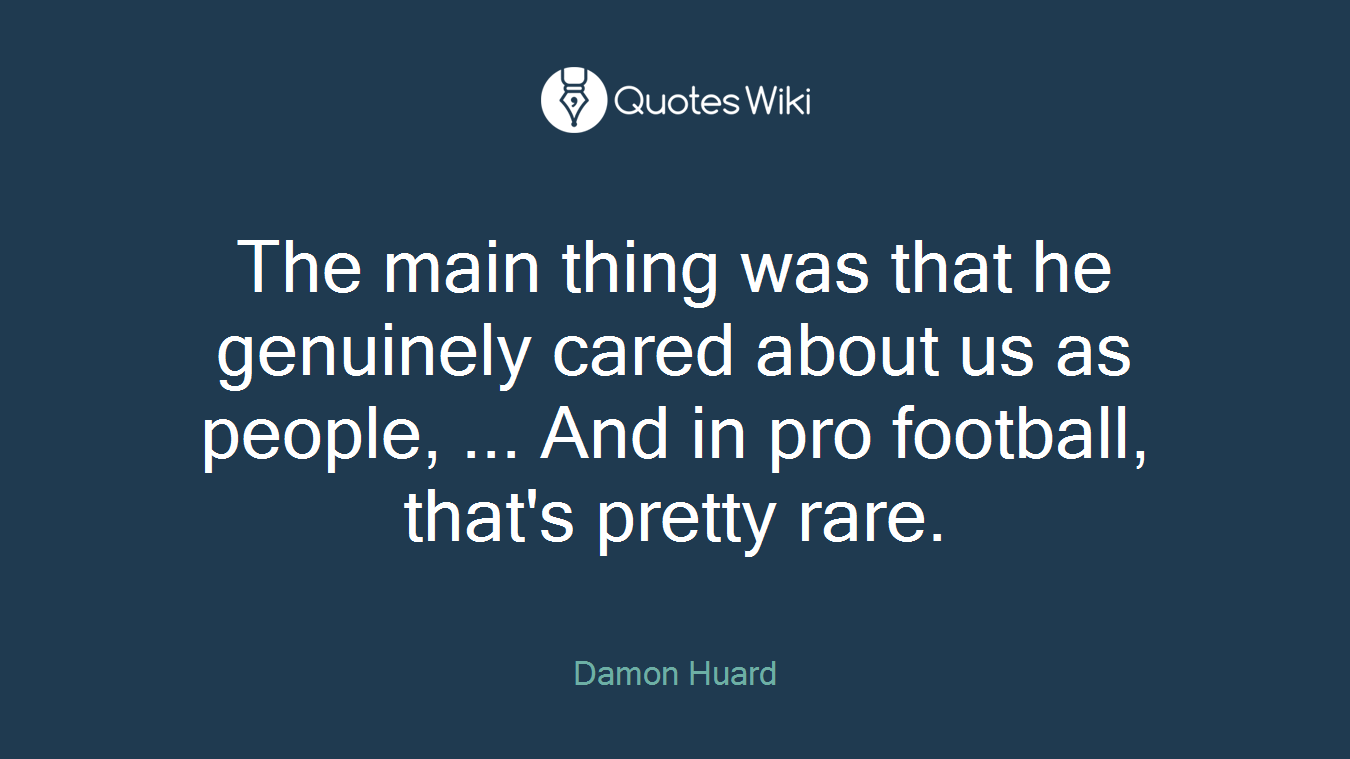 The main thing was that he genuinely cared about us as people, ... And in pro football, that's pretty rare.