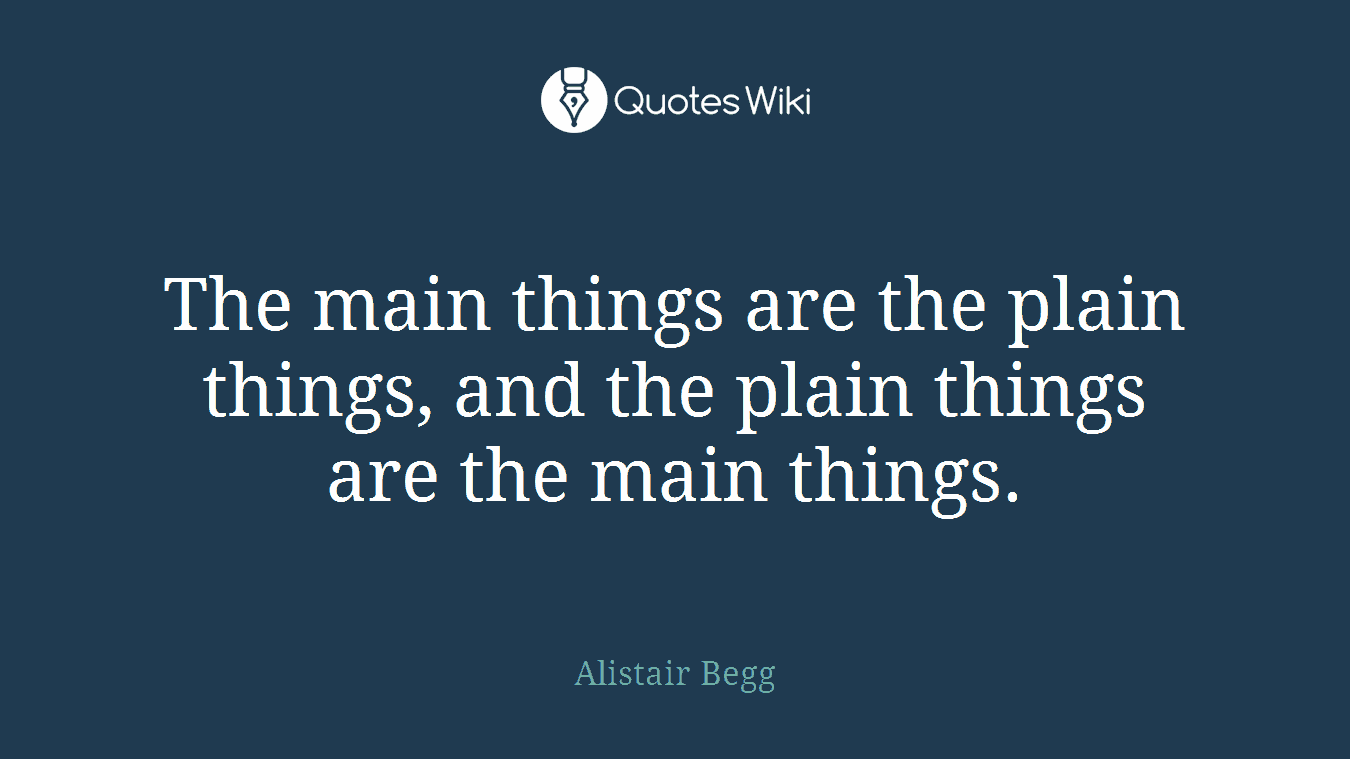 The main things are the plain things, and the plain things are the main things.
