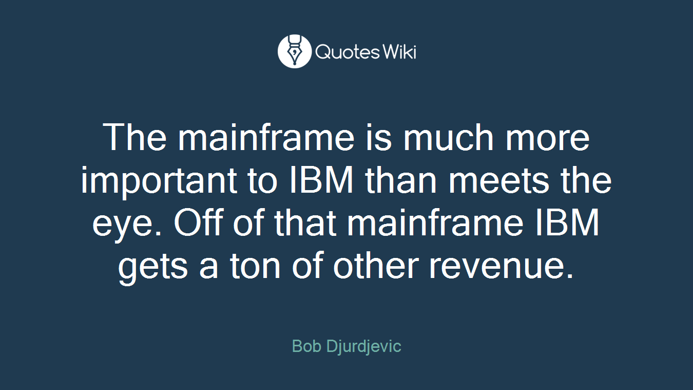 The mainframe is much more important to IBM than meets the eye. Off of that mainframe IBM gets a ton of other revenue.