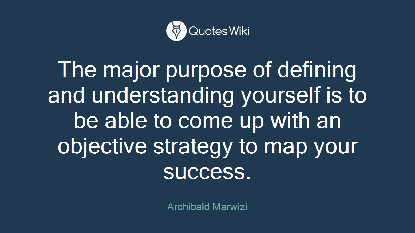 The major purpose of defining and understanding yourself is to be able to come up with an objective strategy to map your success.