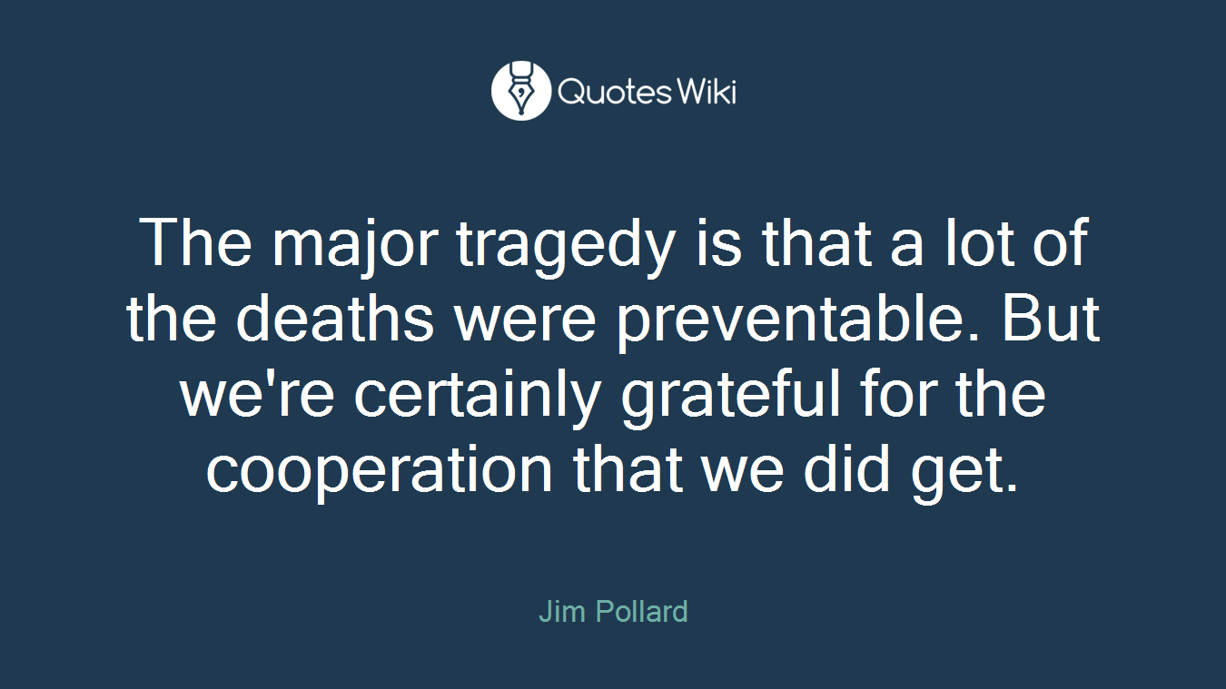 The major tragedy is that a lot of the deaths were preventable. But we're certainly grateful for the cooperation that we did get.