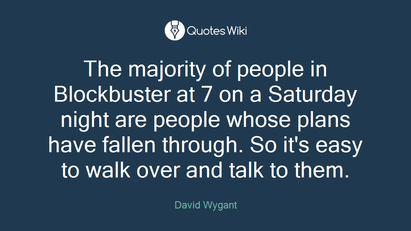 The majority of people in Blockbuster at 7 on a Saturday night are people whose plans have fallen through. So it's easy to walk over and talk to them.