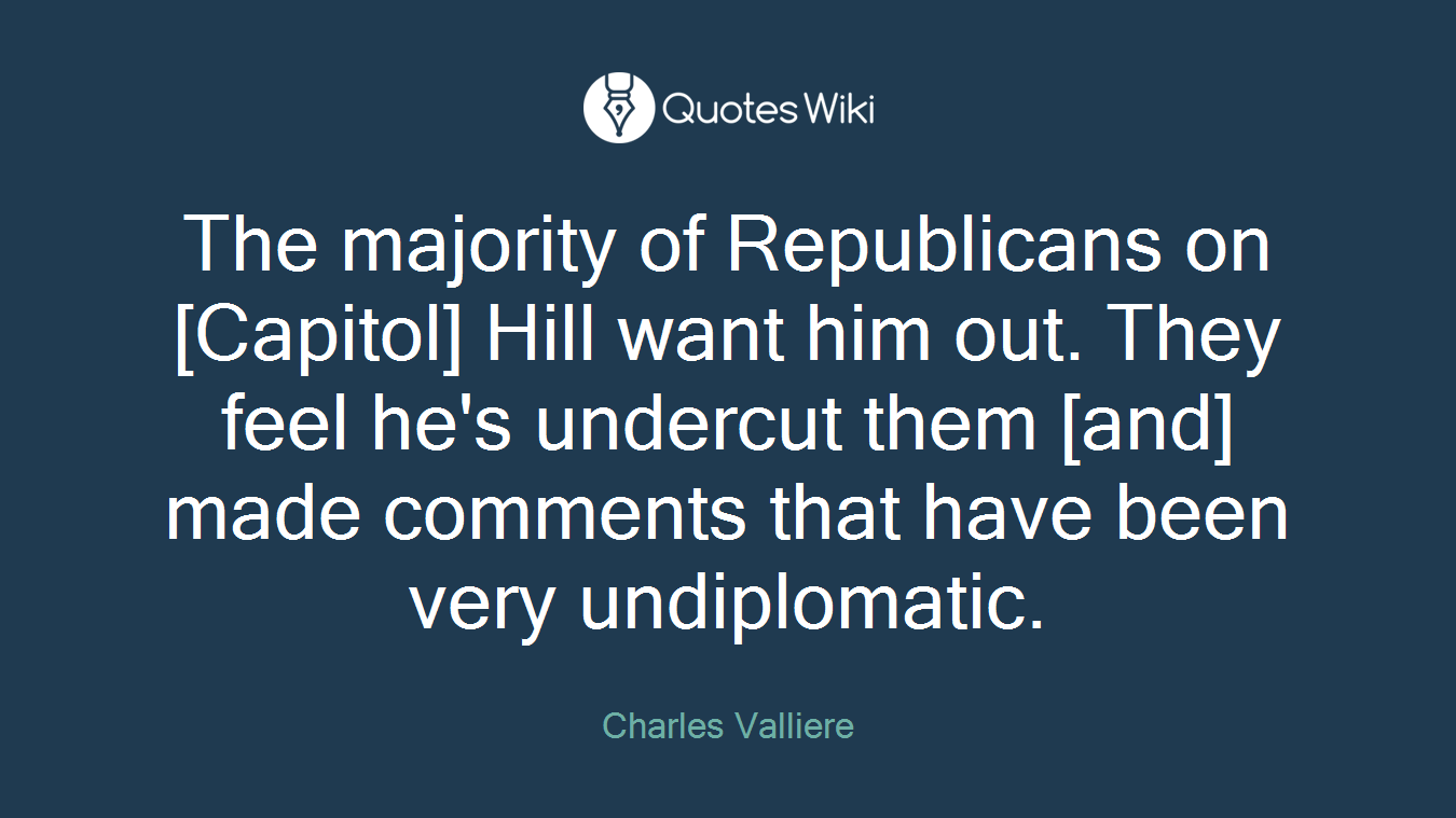 The majority of Republicans on [Capitol] Hill want him out. They feel he's undercut them [and] made comments that have been very undiplomatic.