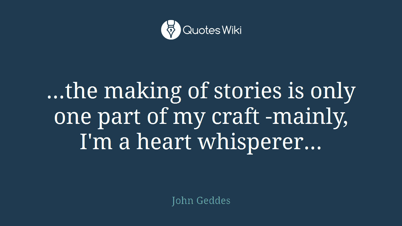 ...the making of stories is only one part of my craft -mainly, I'm a heart whisperer...