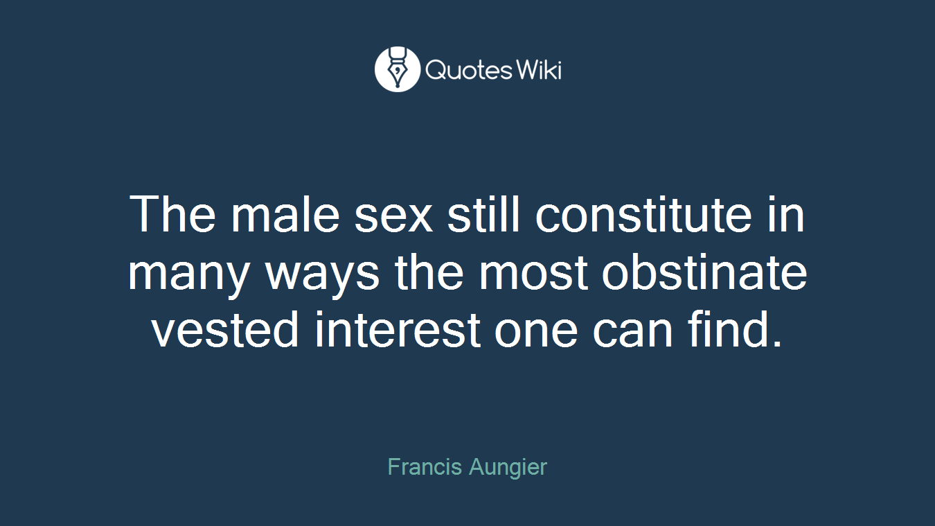 The male sex still constitute in many ways the most obstinate vested interest one can find.