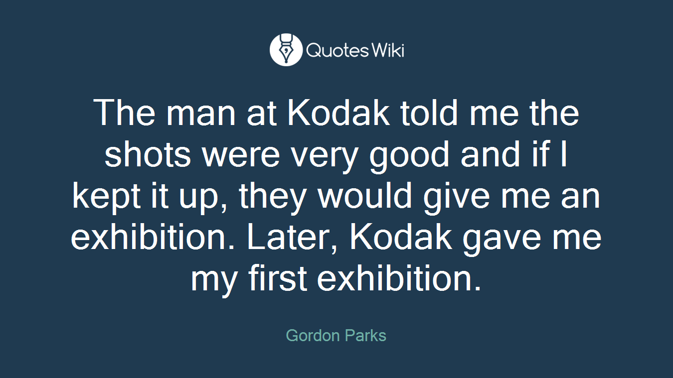 The man at Kodak told me the shots were very good and if I kept it up, they would give me an exhibition. Later, Kodak gave me my first exhibition.