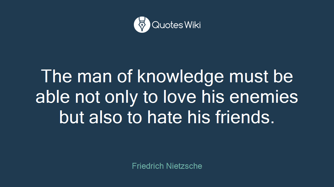 The man of knowledge must be able not only to love his enemies but also to hate his friends.