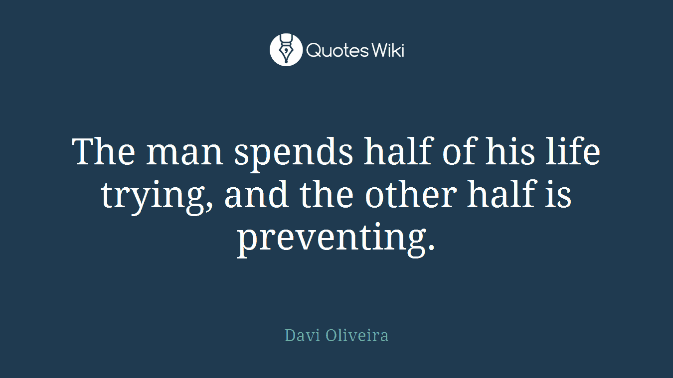 The man spends half of his life trying, and the other half is preventing.