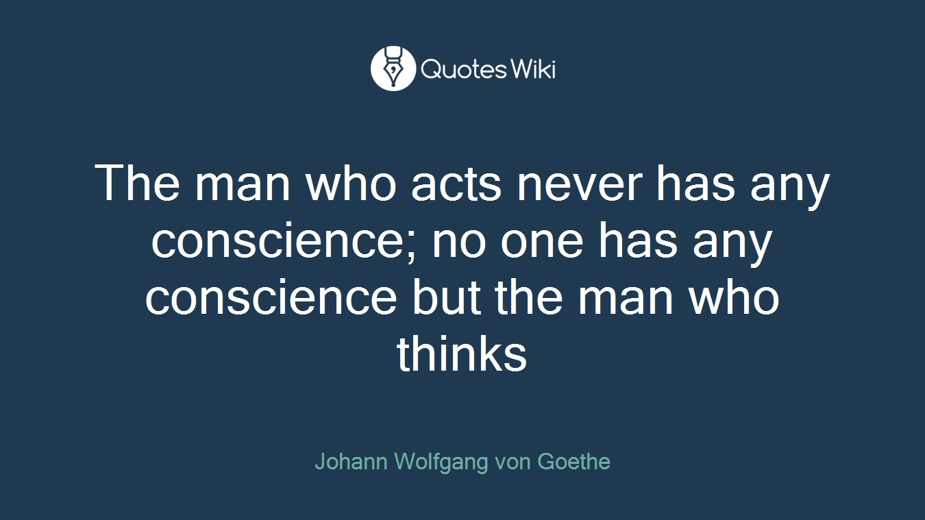 The man who acts never has any conscience; no one has any conscience but the man who thinks